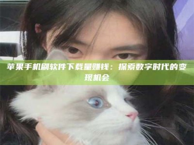 桂平苹果手机刷软件下载量赚钱：探索数字时代的变现机会